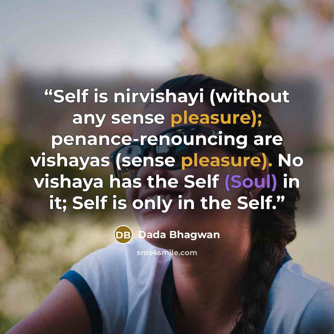 “Self is nirvishayi (without any sense pleasure); penance-renouncing are vishayas (sense pleasure). No vishaya has the Self (Soul) in it; Self is only in the Self.” quote by Dada Bhagwan