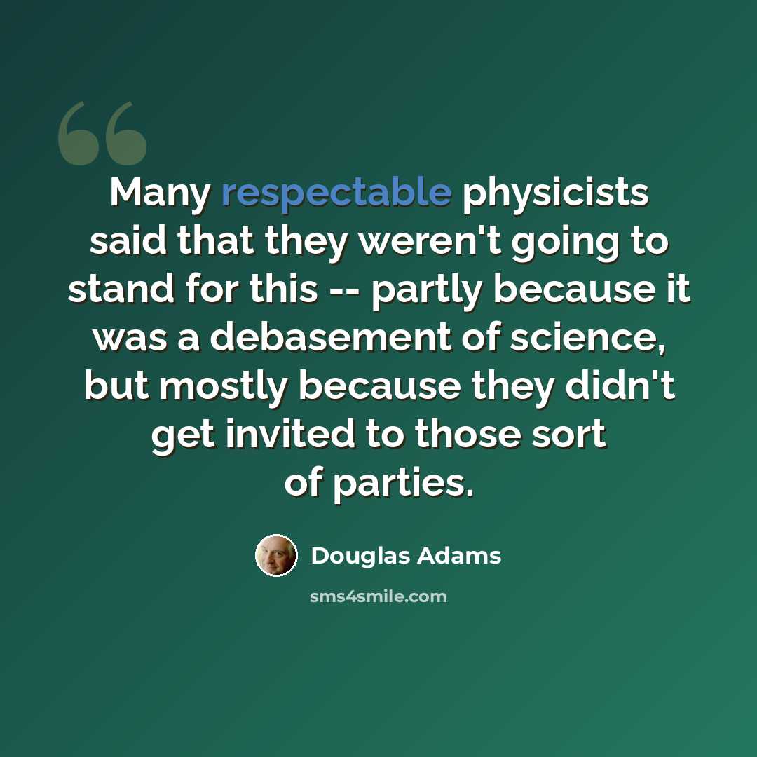 “Many respectable physicists said that they weren't going to stand for this -- partly because it was a debasement of science, but mostly because they didn't get invited to those sort of parties.” quote by Douglas Adams