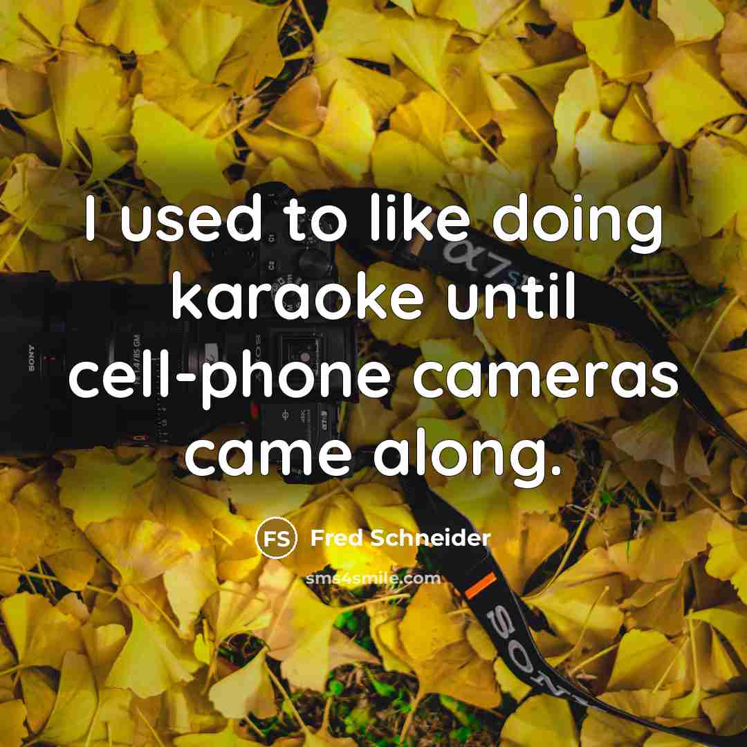 “I used to like doing karaoke until cell-phone cameras came along.” quote by Fred Schneider