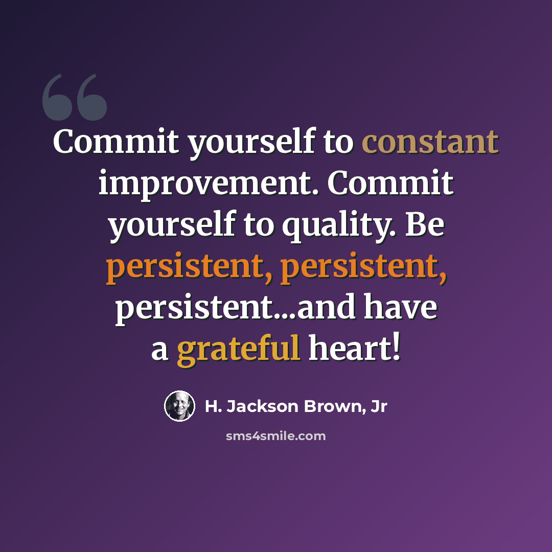“Commit yourself to constant improvement. Commit yourself to quality. Be persistent, persistent, persistent...and have a grateful heart!” quote by H. Jackson Brown, Jr