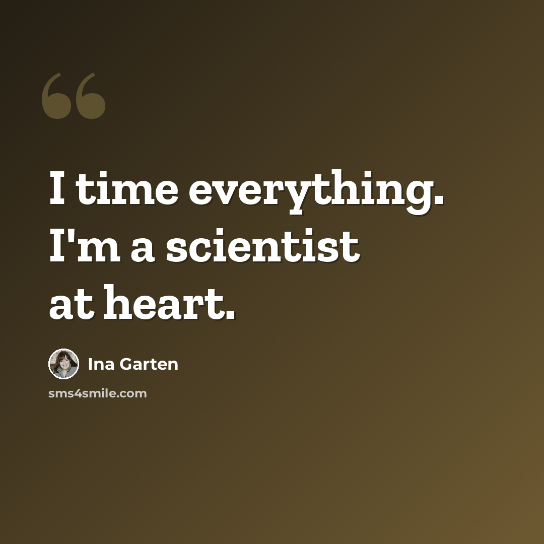 “I time everything. I'm a scientist at heart.” quote by Ina Garten