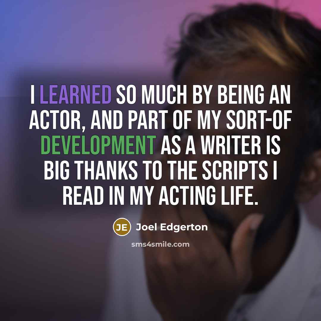 “I learned so much by being an actor, and part of my sort-of development as a writer is big thanks to the scripts I read in my acting life.” quote by Joel Edgerton