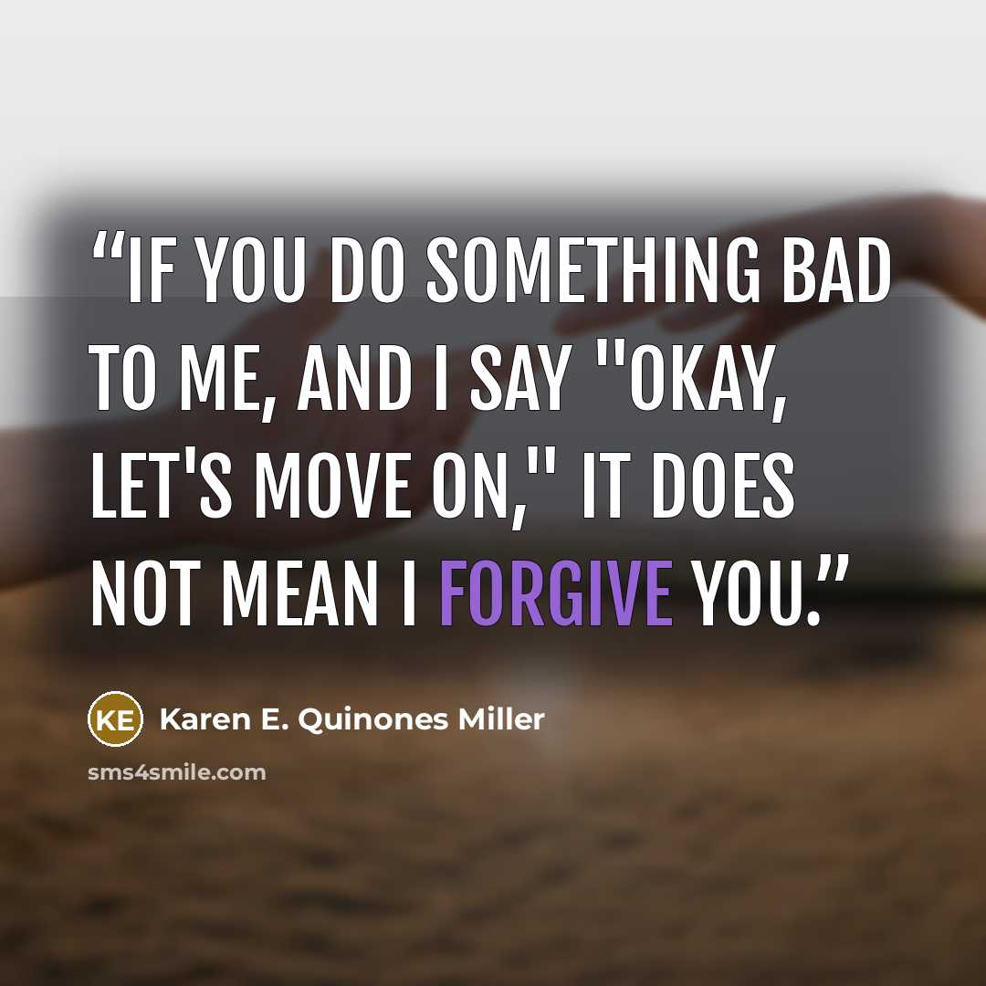 “If you do something bad to me, and I say "okay, let's move on," it does not mean I forgive you.” quote by Karen E. Quinones Miller
