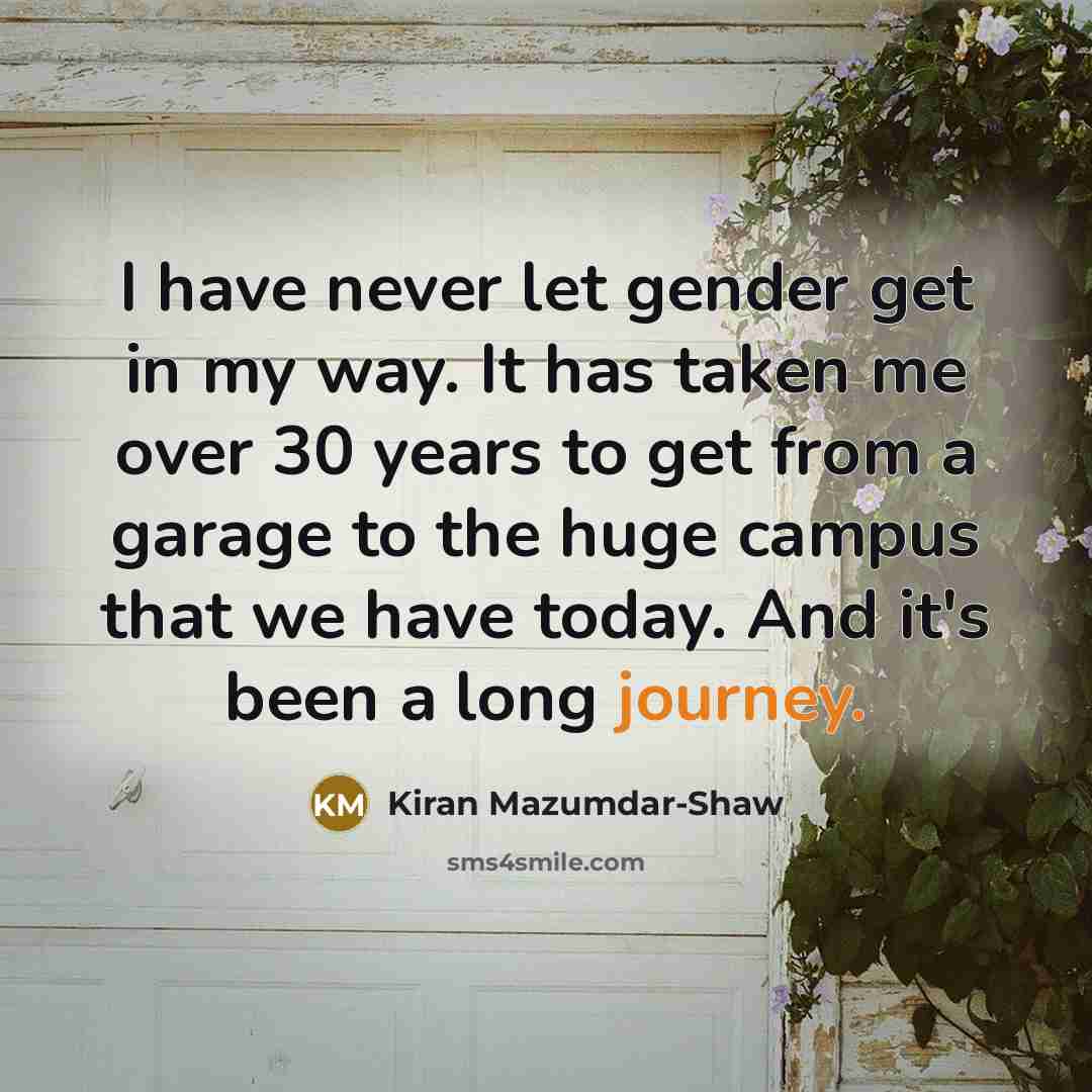 “I have never let gender get in my way. It has taken me over 30 years to get from a garage to the huge campus that we have today. And it's been a long journey.” quote by Kiran Mazumdar-Shaw