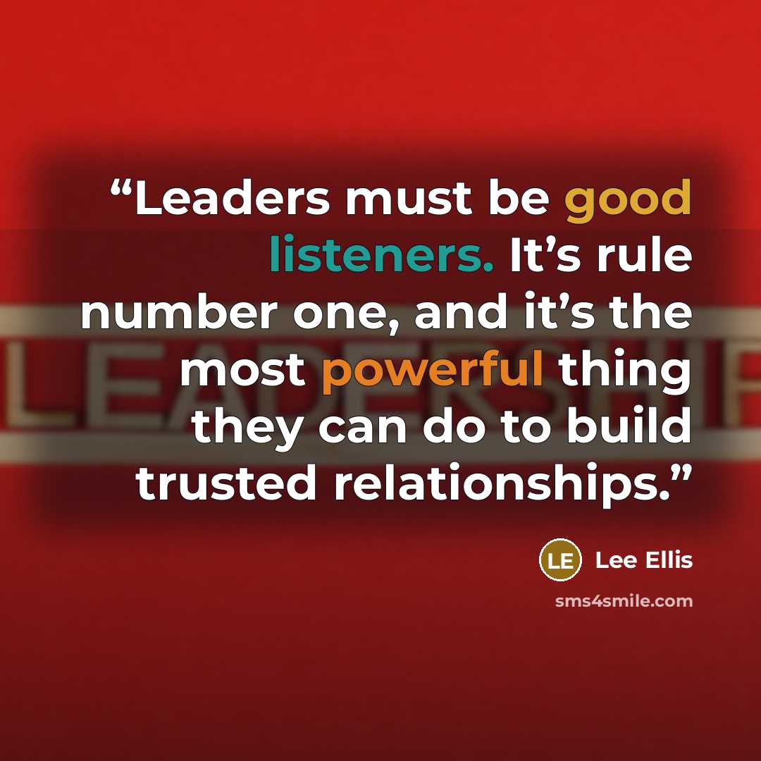 “Leaders must be good listeners. It’s rule number one, and it’s the most powerful thing they can do to build trusted relationships.” quote by Lee Ellis
