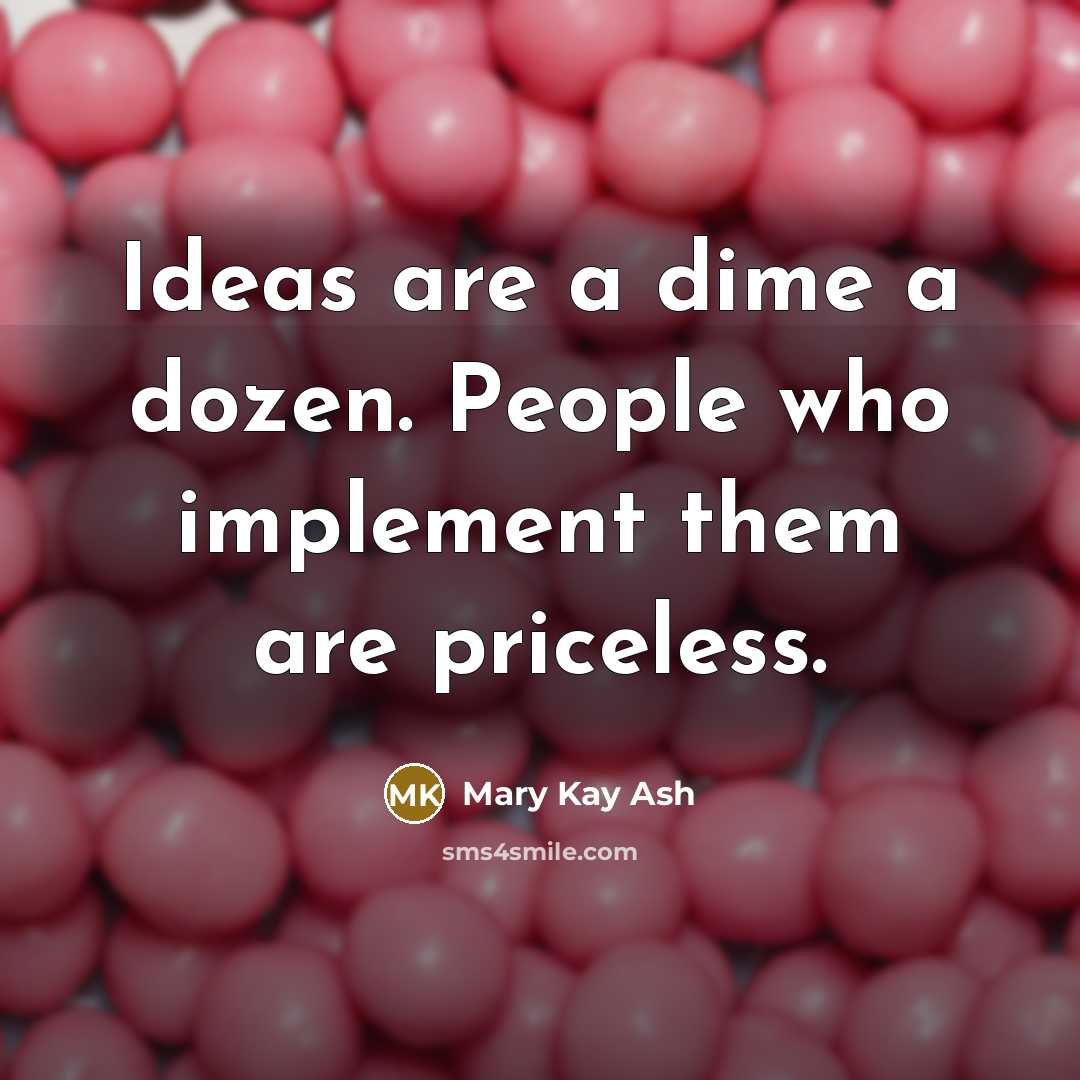 “Ideas are a dime a dozen. People who implement them are priceless.” quote by Mary Kay Ash