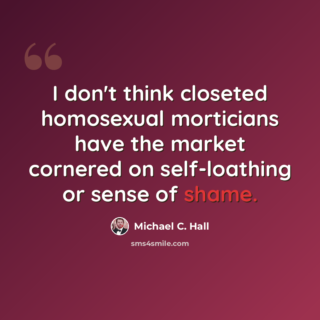 “I don't think closeted homosexual morticians have the market cornered on self-loathing or sense of shame.” quote by Michael C. Hall