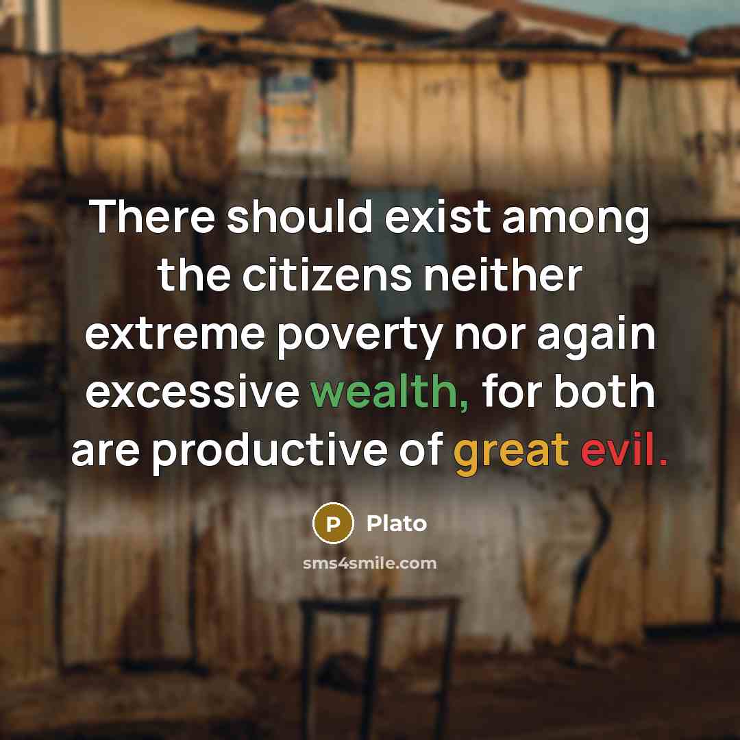 “There should exist among the citizens neither extreme poverty nor again excessive wealth, for both are productive of great evil.” quote by Plato