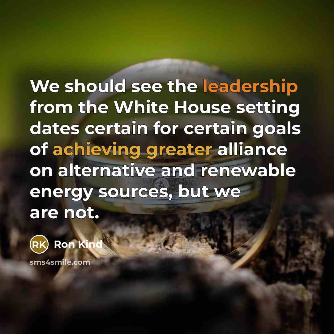 “We should see the leadership from the White House setting dates certain for certain goals of achieving greater alliance on alternative and renewable energy sources, but we are not.” quote by Ron Kind