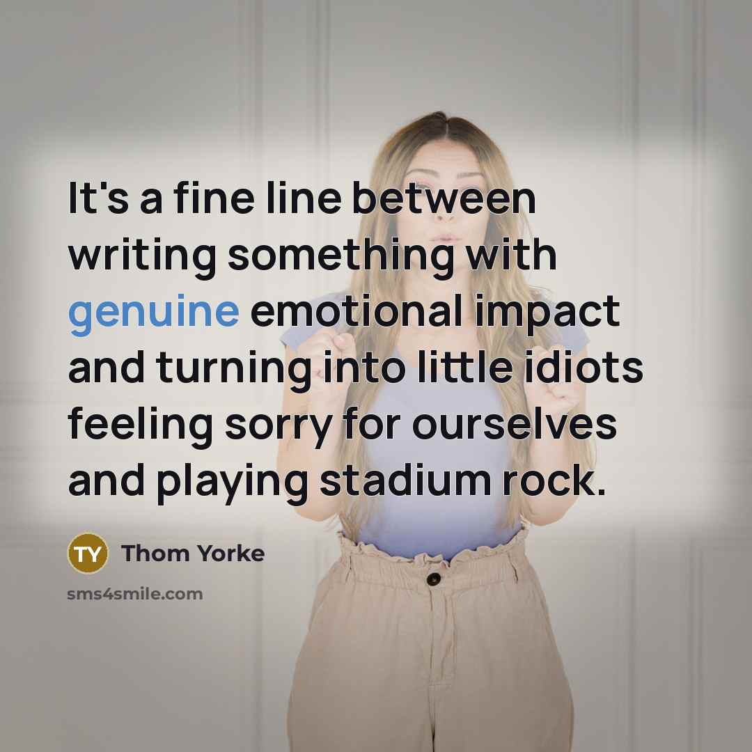 “It's a fine line between writing something with genuine emotional impact and turning into little idiots feeling sorry for ourselves and playing stadium rock.” quote by Thom Yorke
