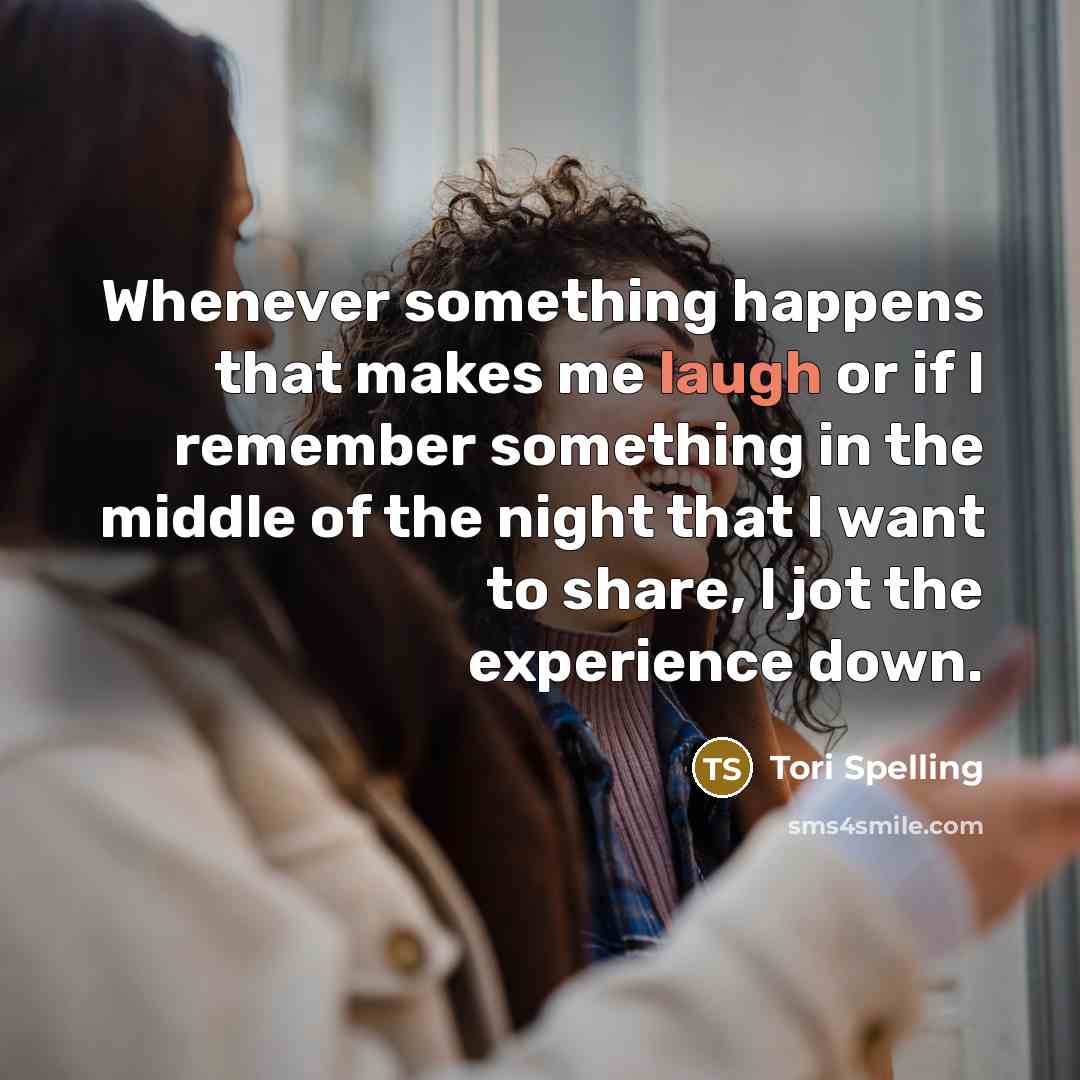 “Whenever something happens that makes me laugh or if I remember something in the middle of the night that I want to share, I jot the experience down.” quote by Tori Spelling