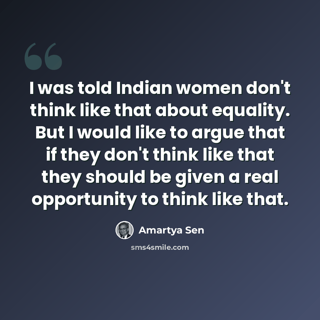 “I was told Indian women don't think like that about equality. But I would like to argue that if they don't think like that they should be given a real opportunity to think like that.” quote by Amartya Sen