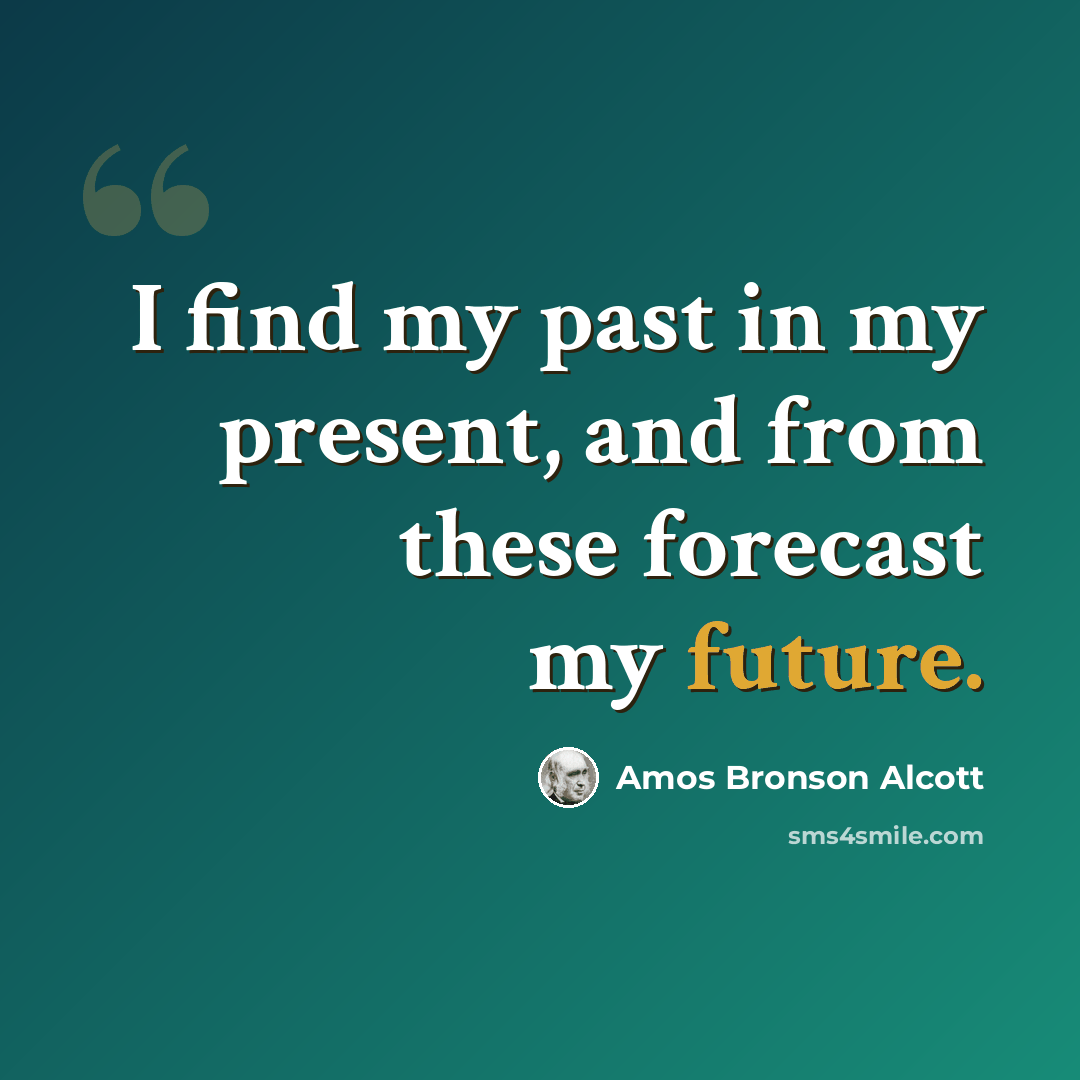“I find my past in my present, and from these forecast my future.” quote by Amos Bronson Alcott