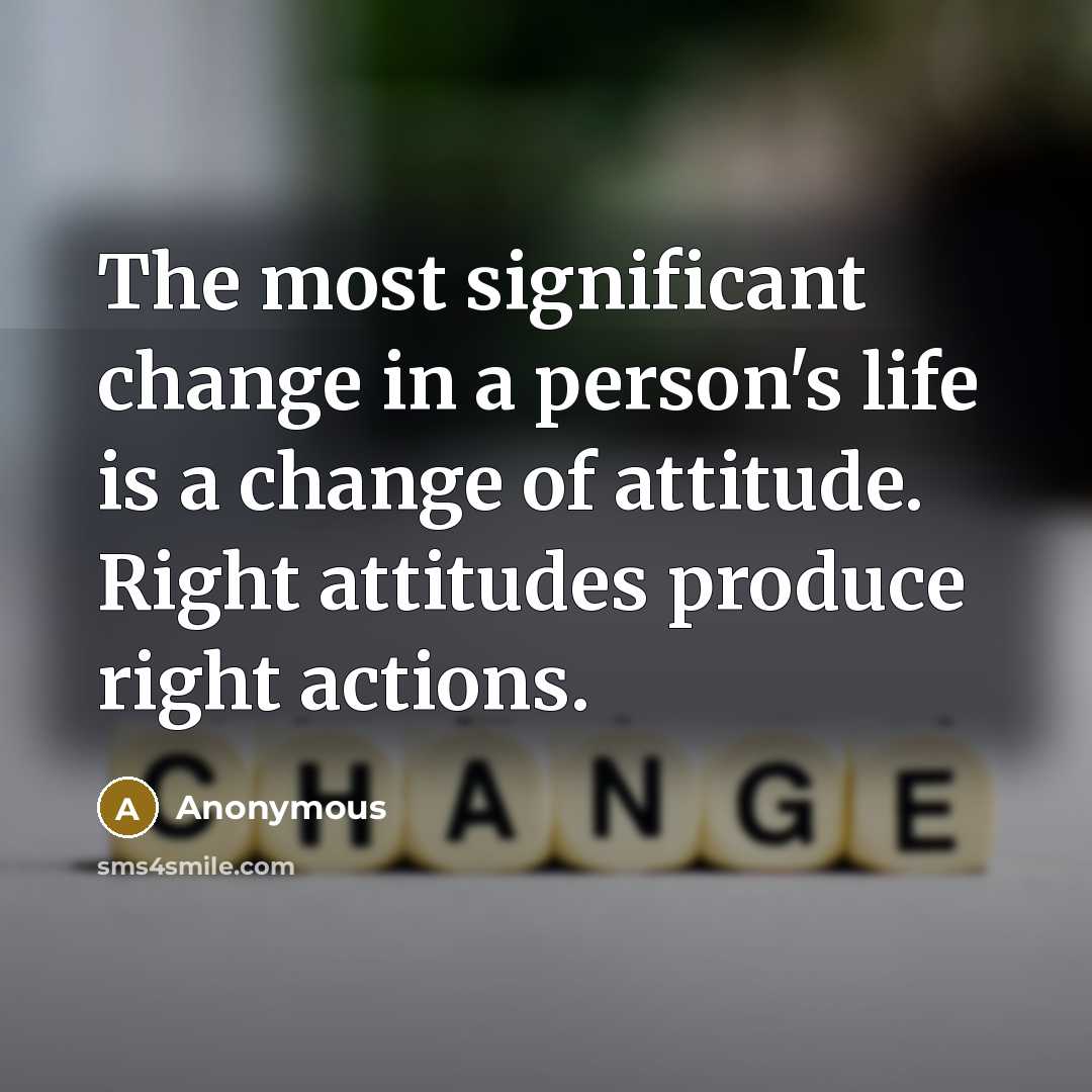 “The most significant change in a person's life is a change of attitude. Right attitudes produce right actions.” quote by Anonymous