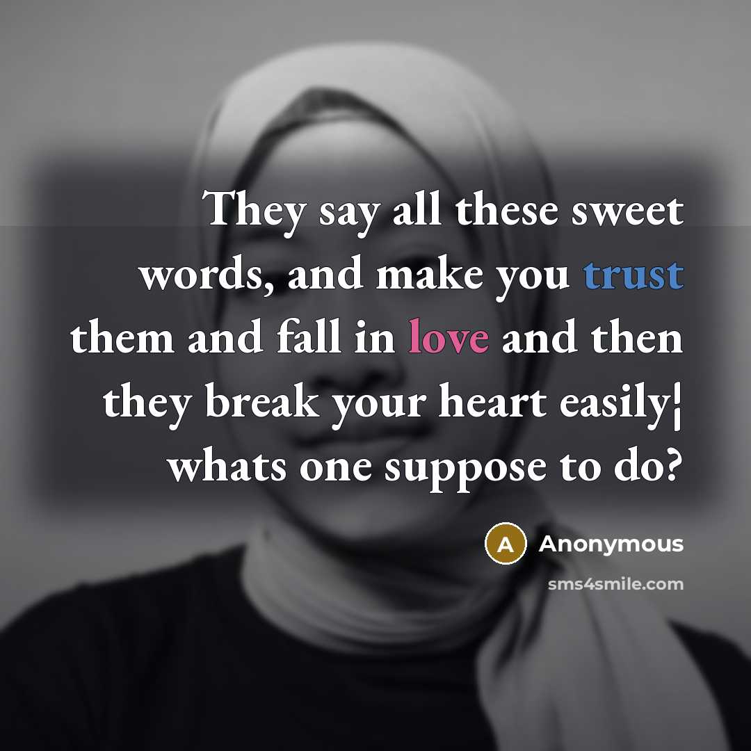 “They say all these sweet words, and make you trust them and fall in love and then they break your heart easily¦ whats one suppose to do?” quote by Anonymous