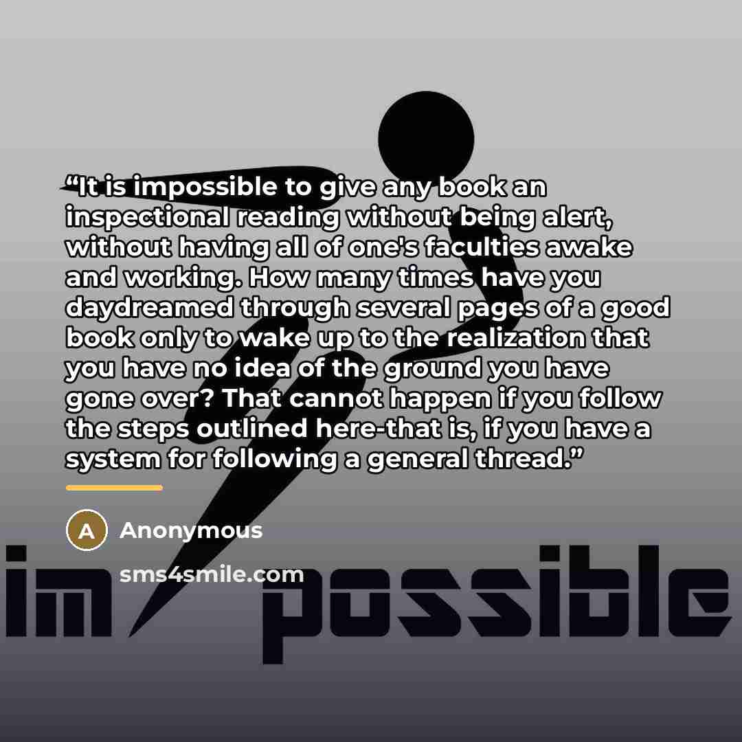 “It is impossible to give any book an inspectional reading without being alert, without having all of one's faculties awake and working. How many times have you daydreamed through several pages of a good book only to wake up to the realization that you have no idea of the ground you have gone over?…” quote by Anonymous