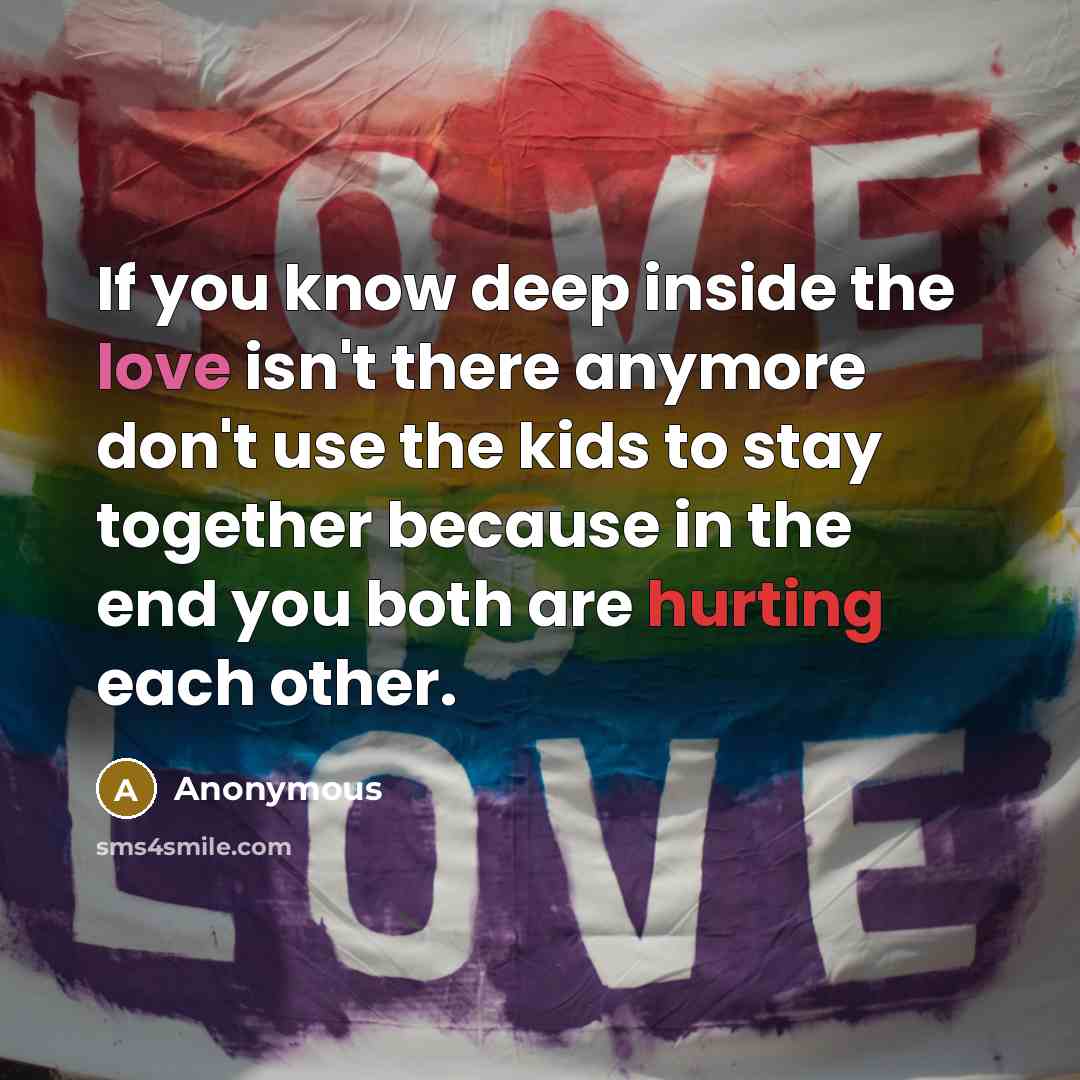 “If you know deep inside the love isn't there anymore don't use the kids to stay together because in the end you both are hurting each other.” quote by Anonymous