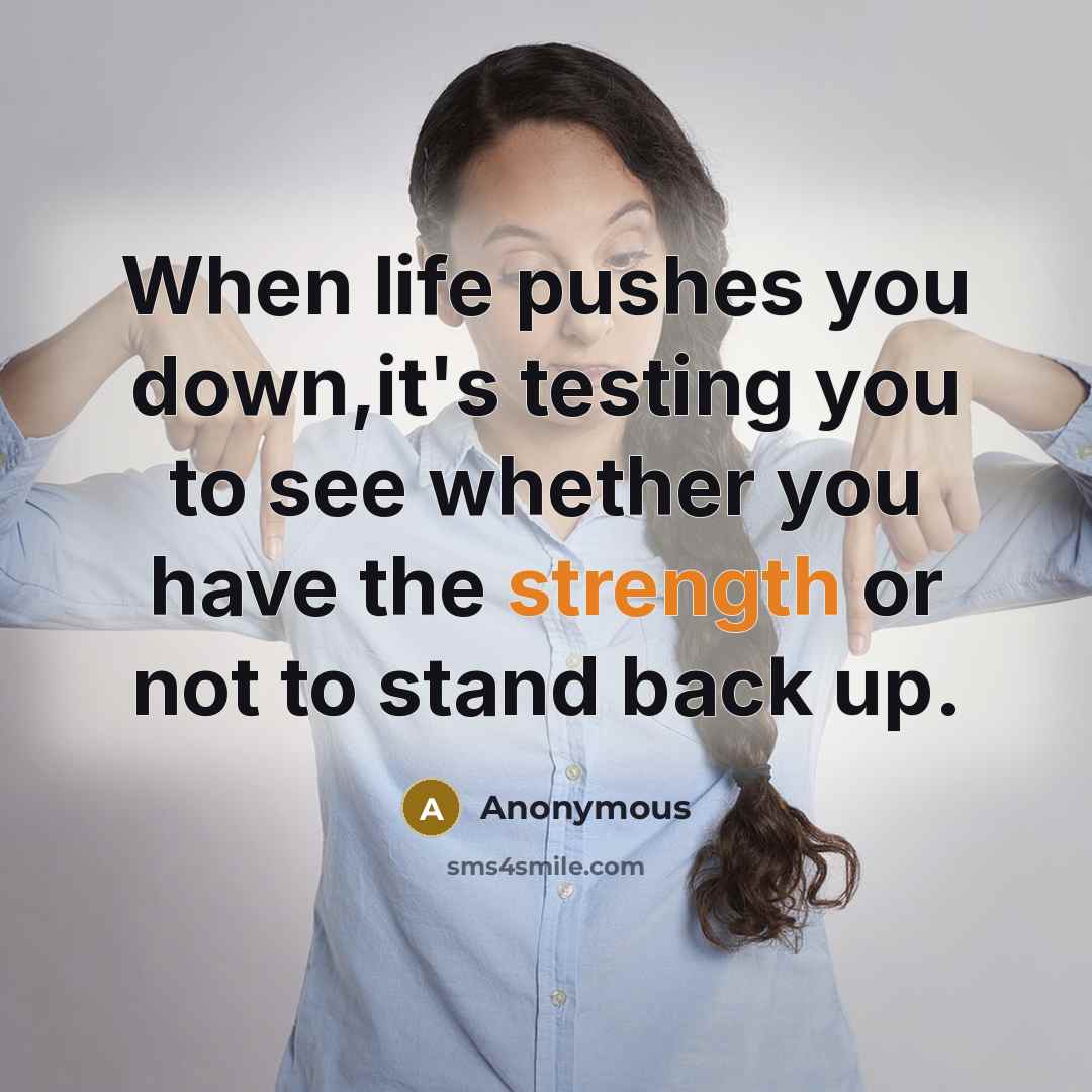 “When life pushes you down,it's testing you to see whether you have the strength or not to stand back up.” quote by Anonymous