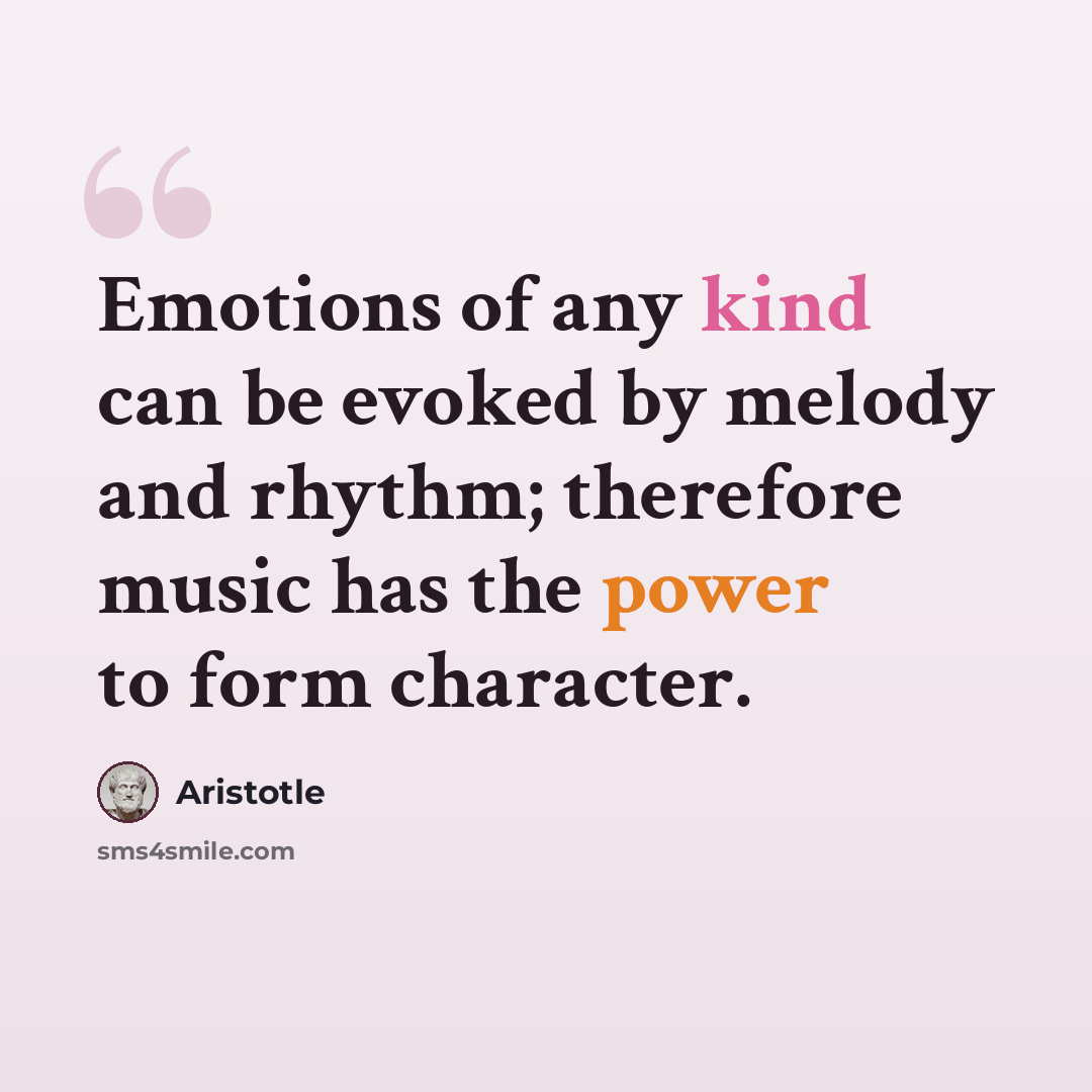 “Emotions of any kind can be evoked by melody and rhythm; therefore music has the power to form character.” quote by Aristotle