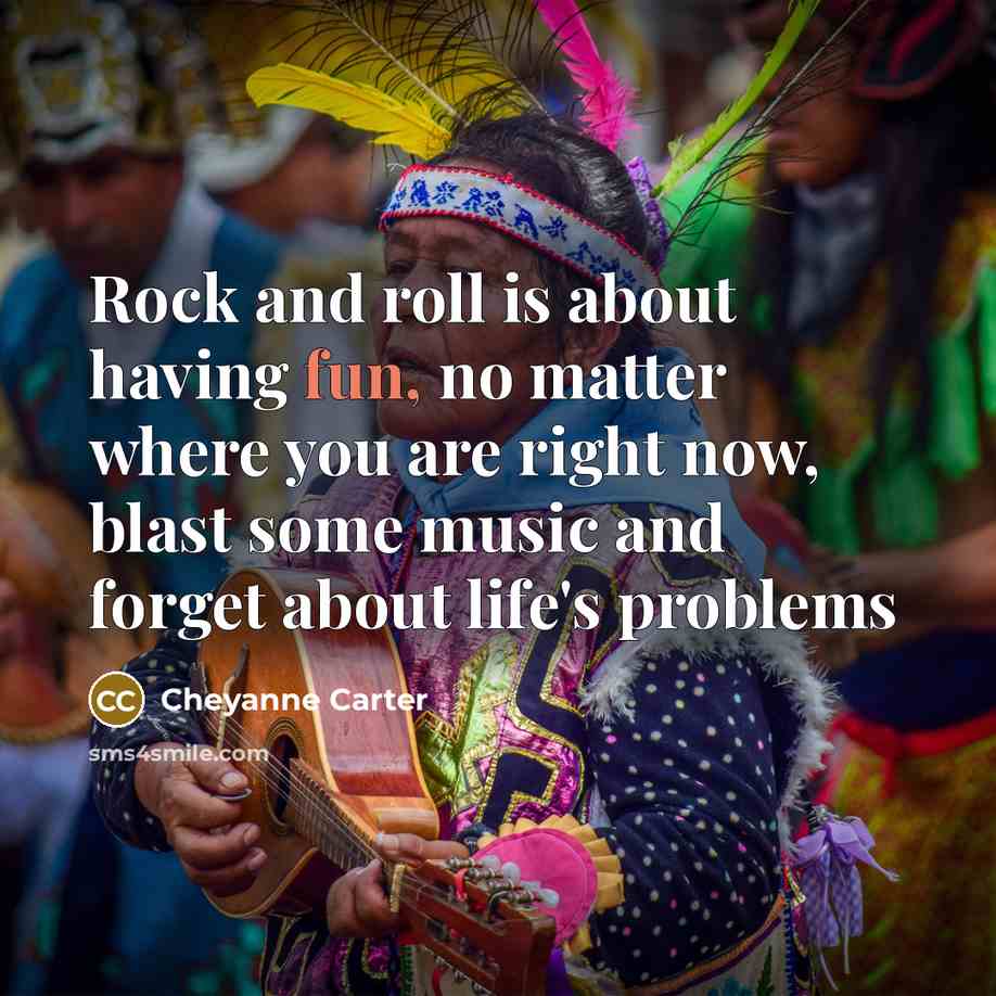 “Rock and roll is about having fun, no matter where you are right now, blast some music and forget about life's problems” quote by Cheyanne Carter
