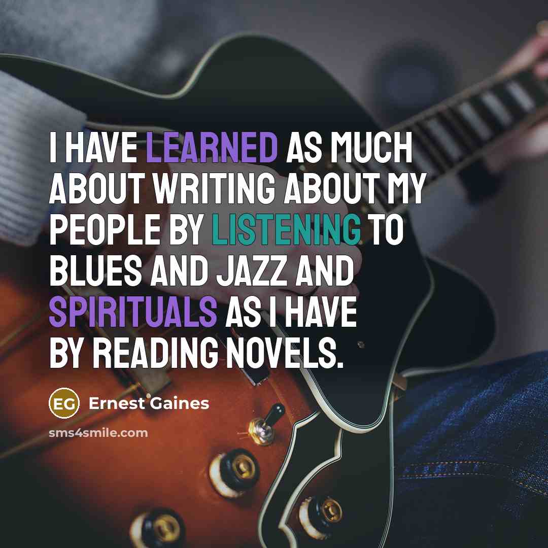 “I have learned as much about writing about my people by listening to blues and jazz and spirituals as I have by reading novels.” quote by Ernest Gaines