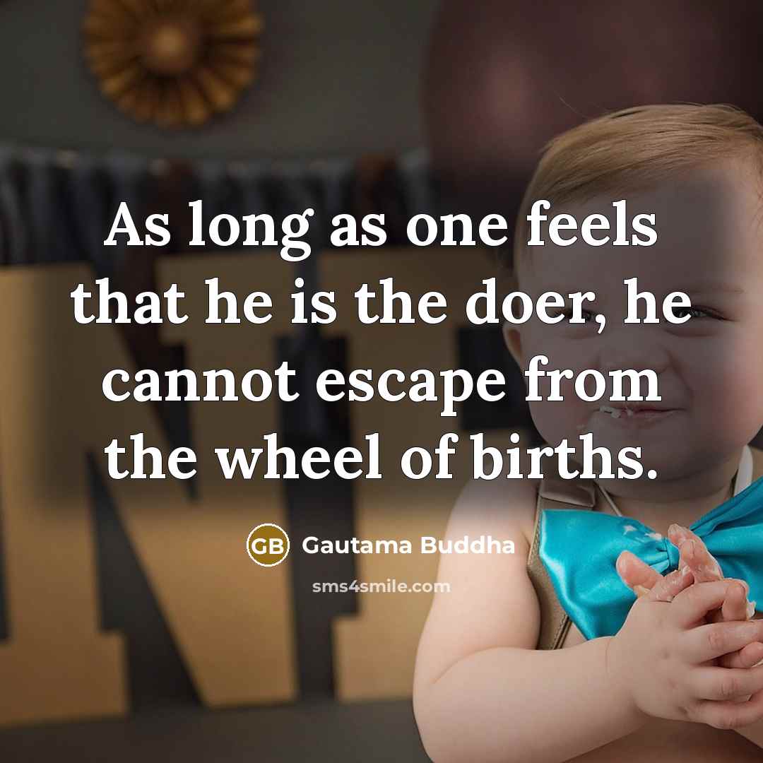 “As long as one feels that he is the doer, he cannot escape from the wheel of births.” quote by Gautama Buddha