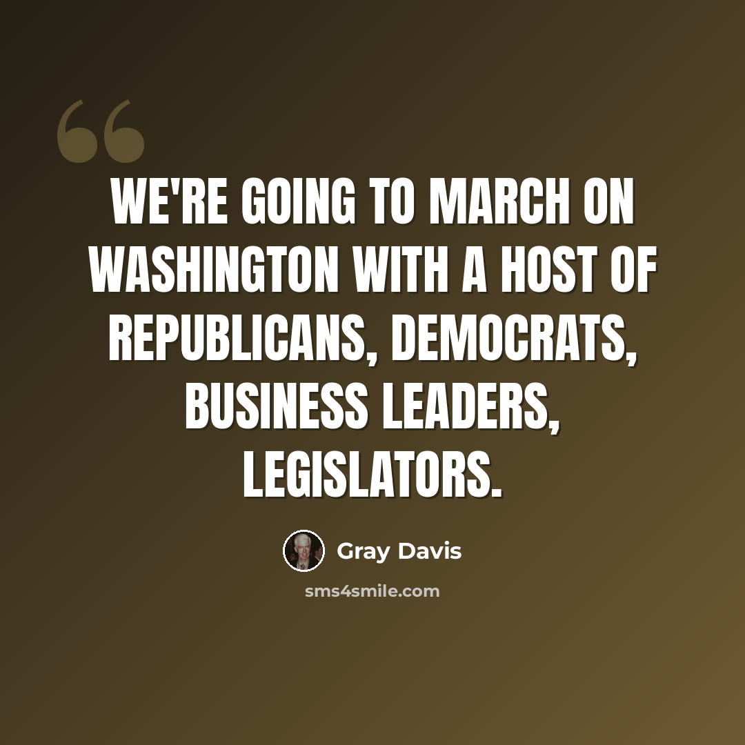 “We're going to march on Washington with a host of Republicans, Democrats, business leaders, legislators.” quote by Gray Davis