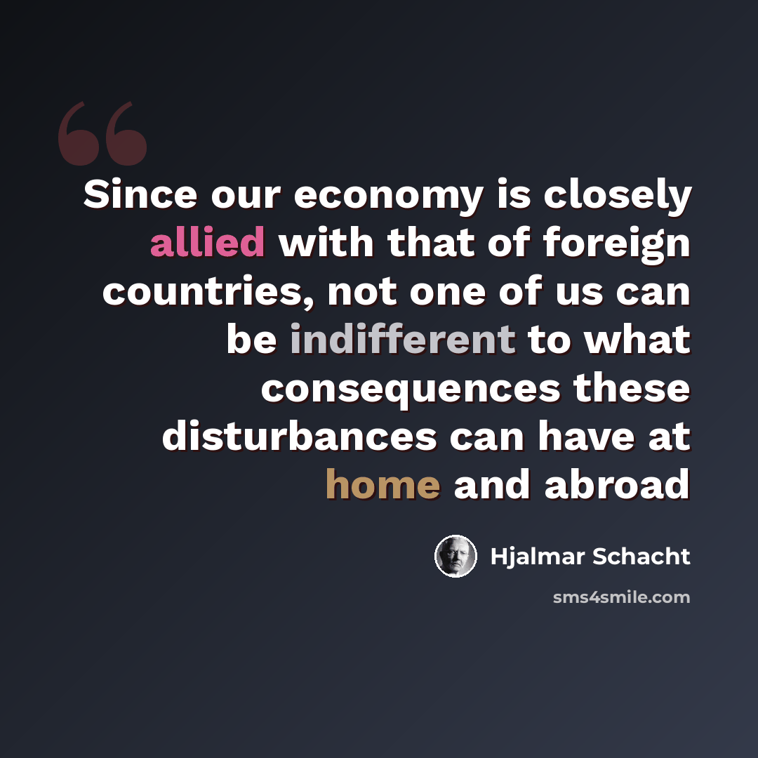 “Since our economy is closely allied with that of foreign countries, not one of us can be indifferent to what consequences these disturbances can have at home and abroad” quote by Hjalmar Schacht