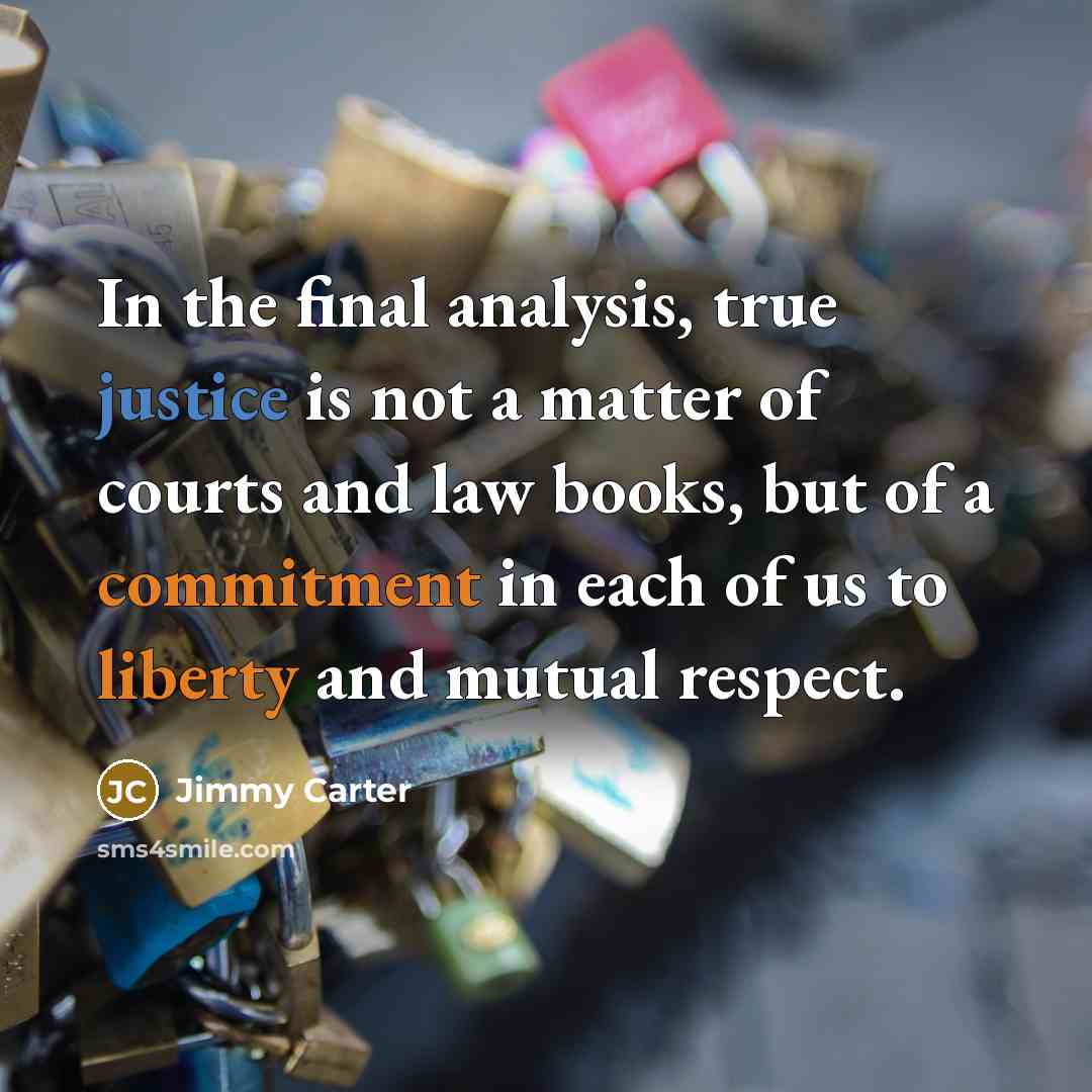 “In the final analysis, true justice is not a matter of courts and law books, but of a commitment in each of us to liberty and mutual respect.” quote by Jimmy Carter