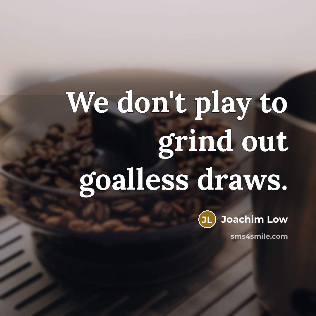 “We don't play to grind out goalless draws.” quote by Joachim Low