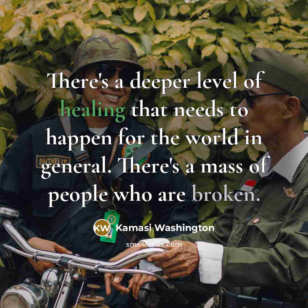“There's a deeper level of healing that needs to happen for the world in general. There's a mass of people who are broken.” quote by Kamasi Washington