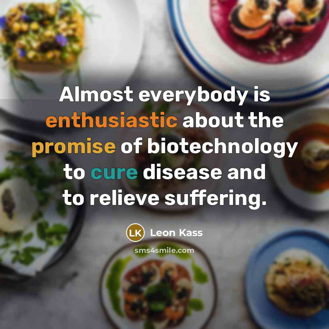 “Almost everybody is enthusiastic about the promise of biotechnology to cure disease and to relieve suffering.” quote by Leon Kass