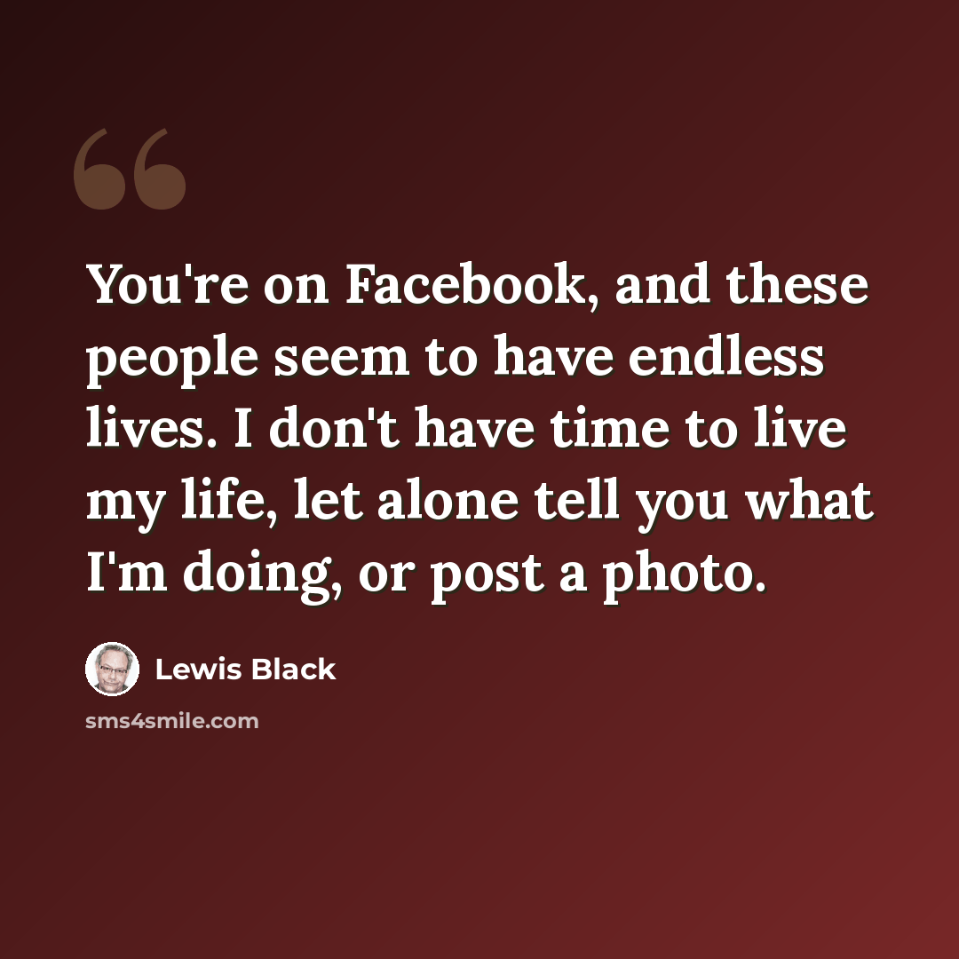 “You're on Facebook, and these people seem to have endless lives. I don't have time to live my life, let alone tell you what I'm doing, or post a photo.” quote by Lewis Black