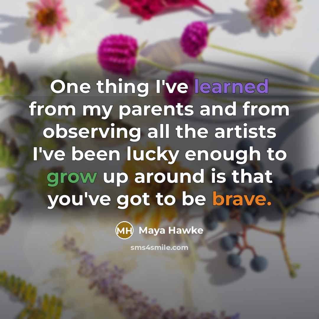 “One thing I've learned from my parents and from observing all the artists I've been lucky enough to grow up around is that you've got to be brave.” quote by Maya Hawke