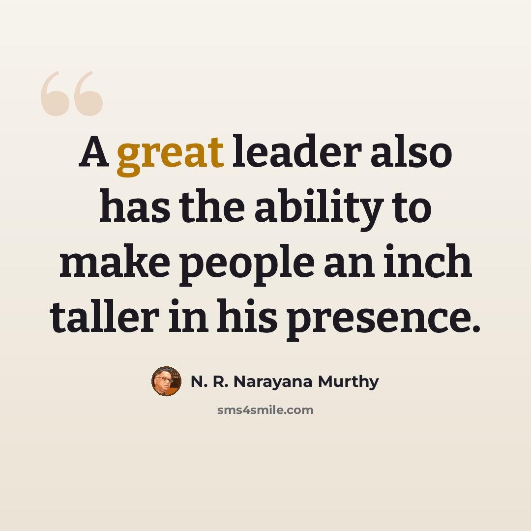“A great leader also has the ability to make people an inch taller in his presence.” quote by N. R. Narayana Murthy