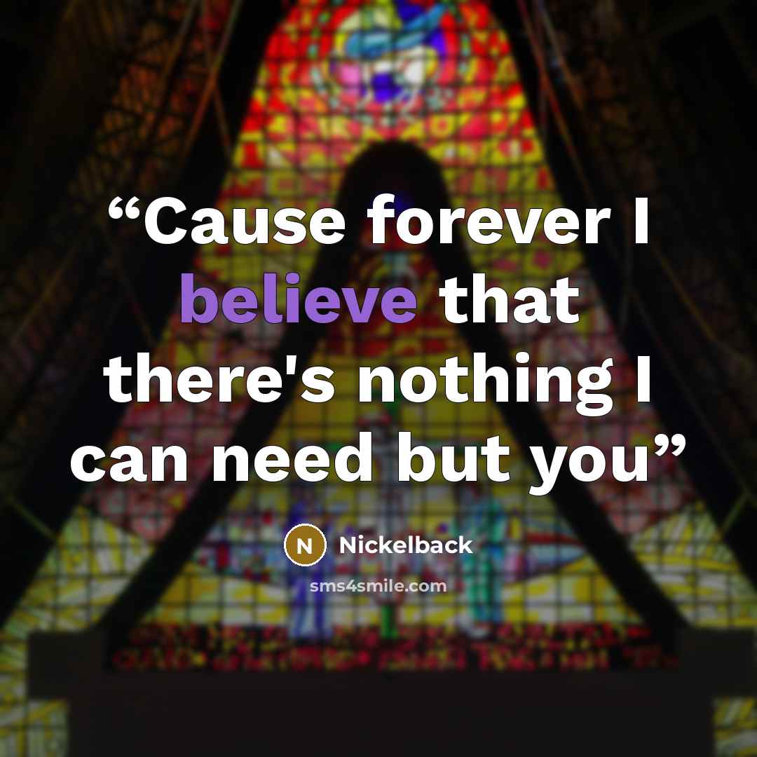 “Cause forever I believe that there's nothing I can need but you” quote by Nickelback