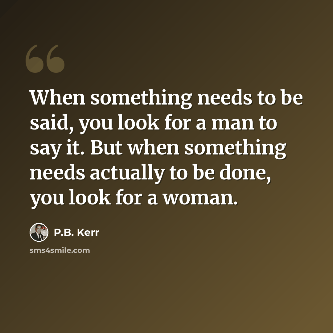 “When something needs to be said, you look for a man to say it. But when something needs actually to be done, you look for a woman.” quote by P.B. Kerr