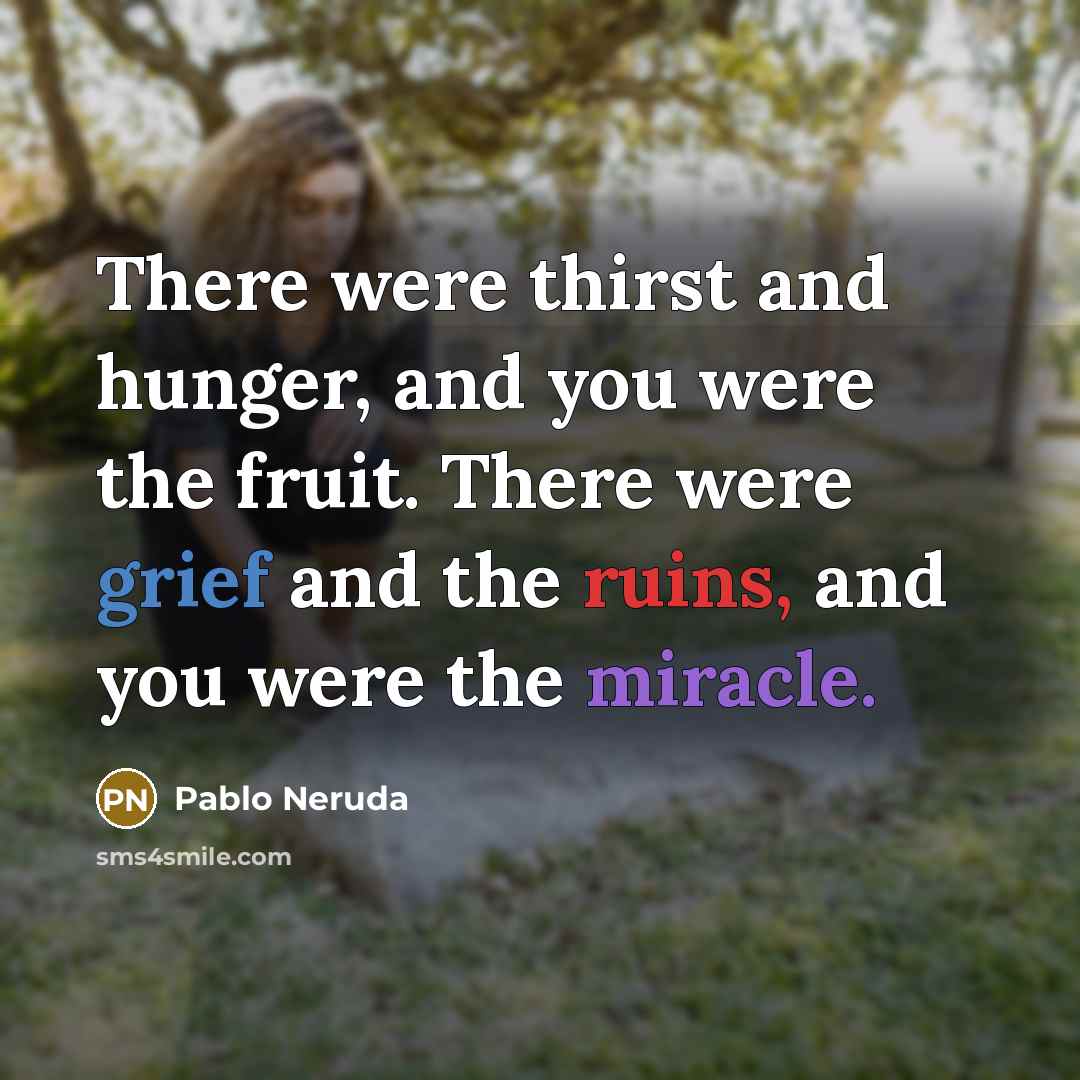 “There were thirst and hunger, and you were the fruit. There were grief and the ruins, and you were the miracle.” quote by Pablo Neruda