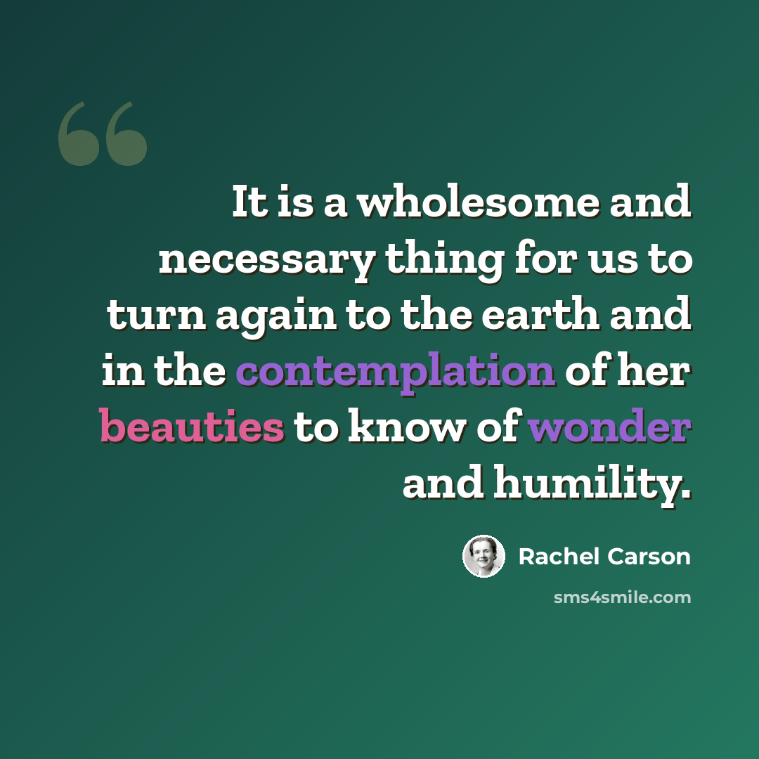 “It is a wholesome and necessary thing for us to turn again to the earth and in the contemplation of her beauties to know of wonder and humility.” quote by Rachel Carson