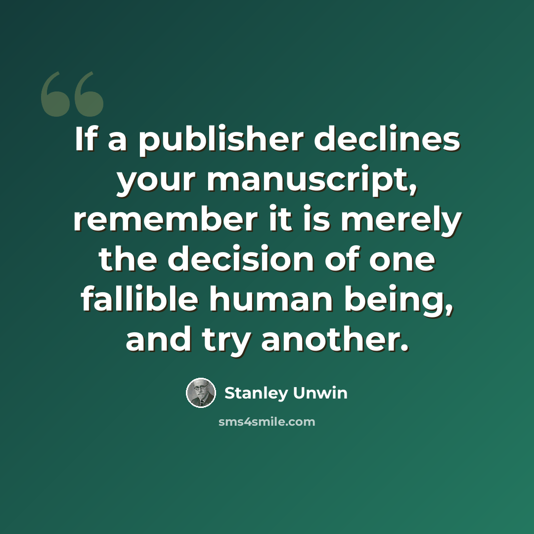 “If a publisher declines your manuscript, remember it is merely the decision of one fallible human being, and try another.” quote by Stanley Unwin