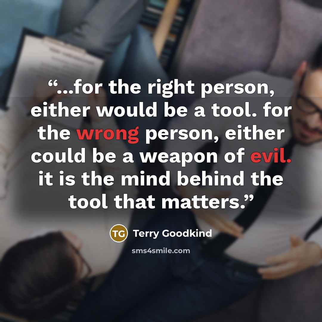 “...for the right person, either would be a tool. for the wrong person, either could be a weapon of evil. it is the mind behind the tool that matters.” quote by Terry Goodkind