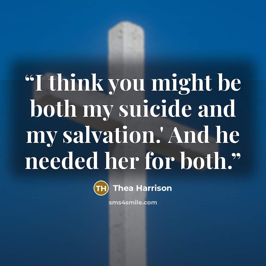 “I think you might be both my suicide and my salvation.' And he needed her for both.” quote by Thea Harrison