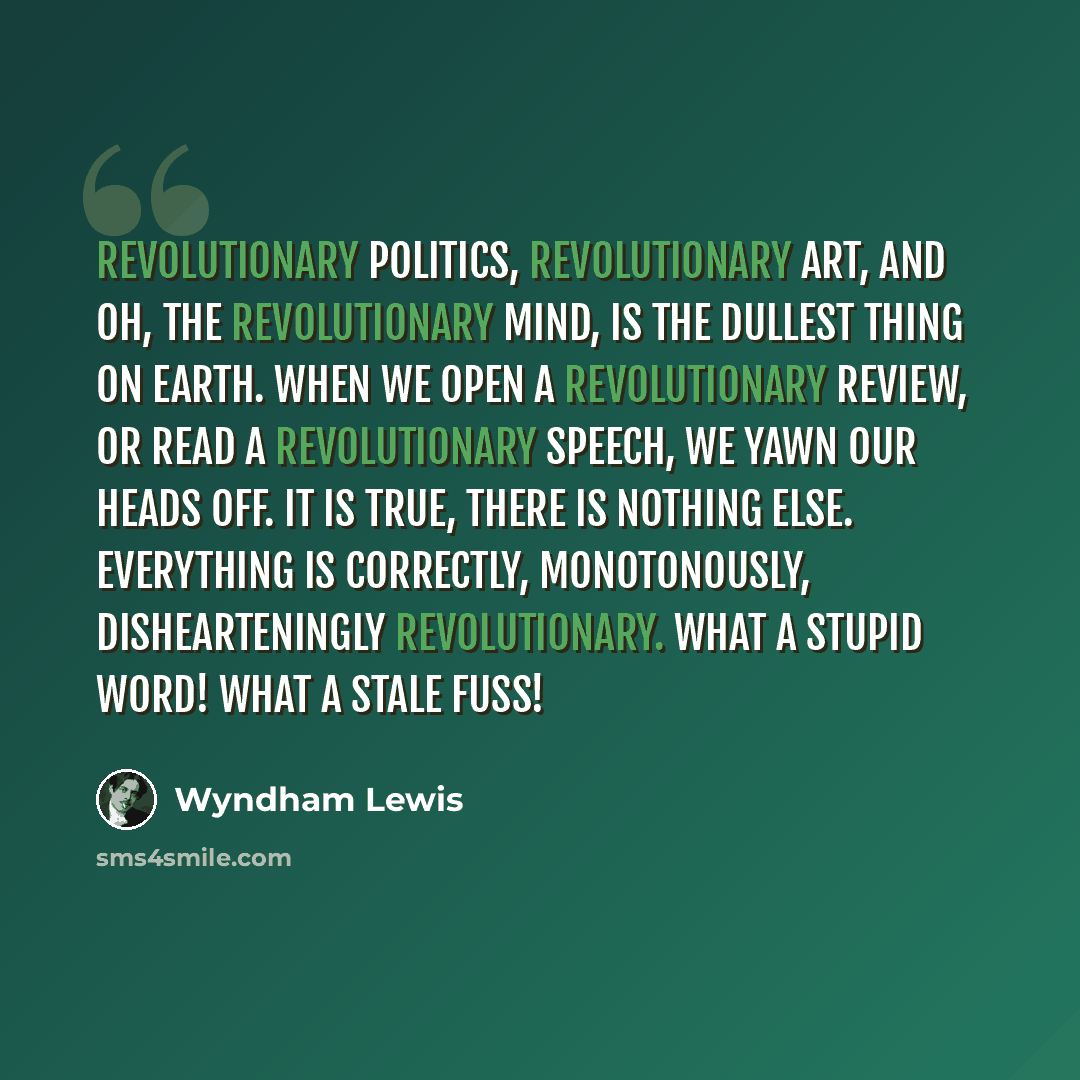 “Revolutionary politics, revolutionary art, and oh, the revolutionary mind, is the dullest thing on earth. When we open a revolutionary review, or read a revolutionary speech, we yawn our heads off. It is true, there is nothing else. Everything is correctly, monotonously, dishearteningly…” quote by Wyndham Lewis
