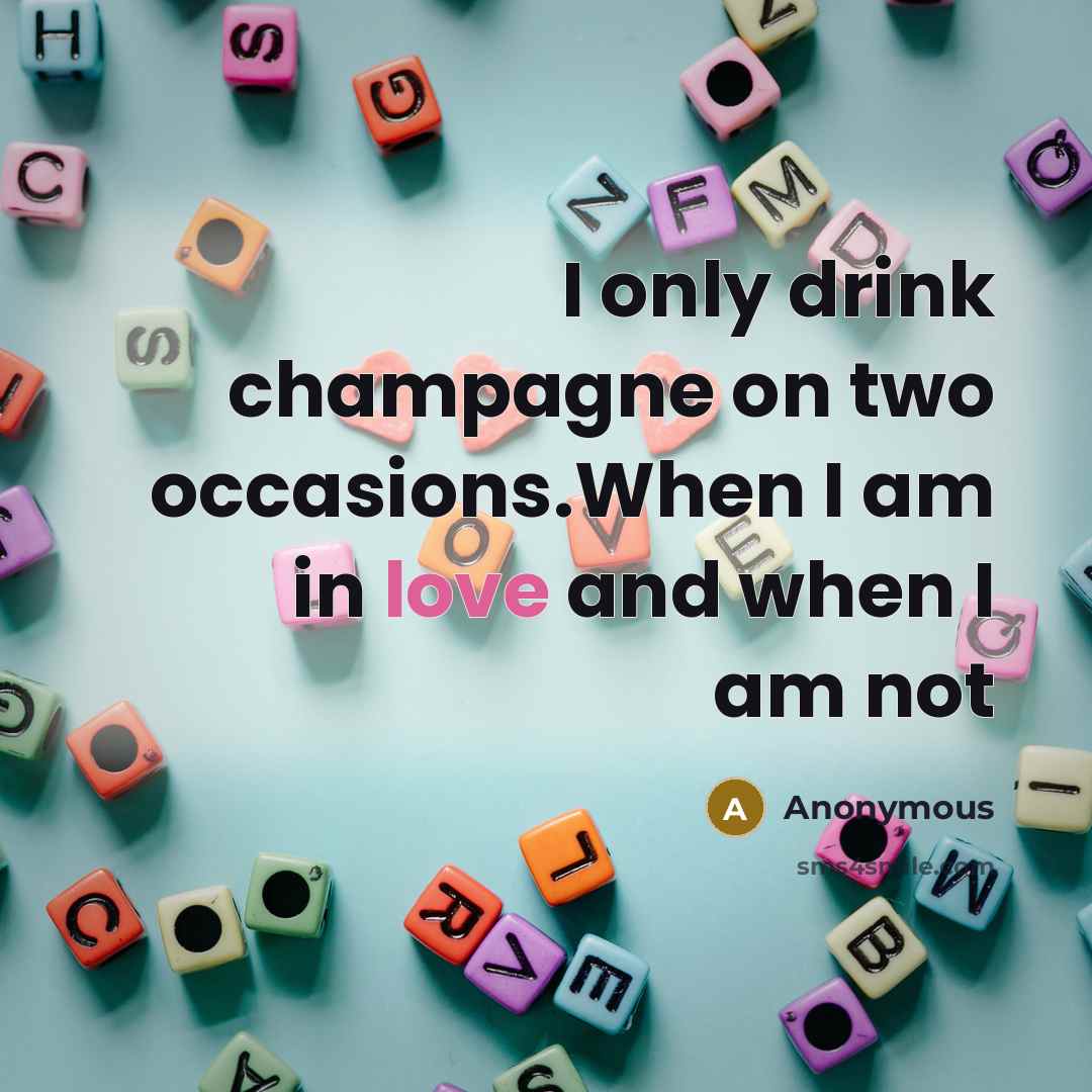 “I only drink champagne on two occasions.When I am in love and when I am not” quote by Anonymous