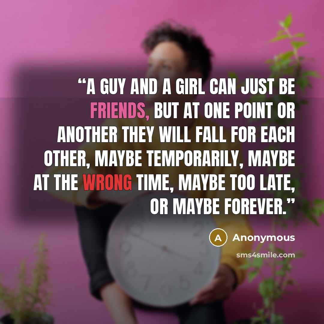 “A guy and a girl can just be friends, but at one point or another they will fall for each other, maybe temporarily, maybe at the wrong time, maybe too late, or maybe forever.” quote by Anonymous
