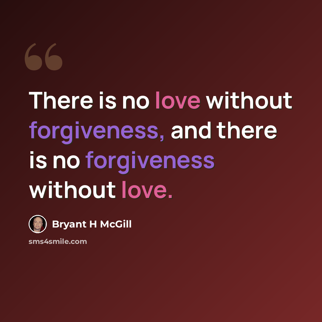 “There is no love without forgiveness, and there is no forgiveness without love.” quote by Bryant H McGill