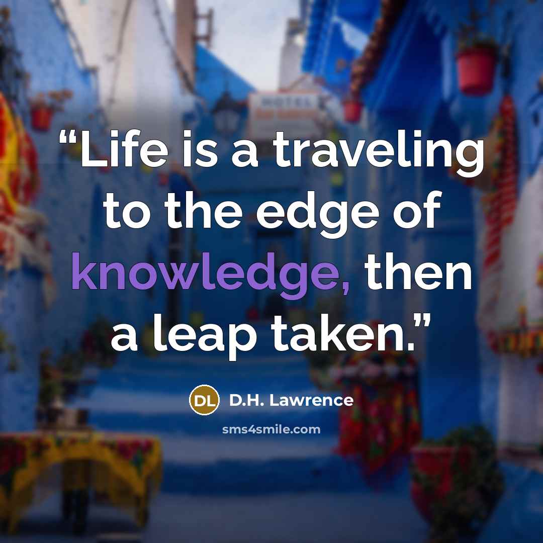 “Life is a traveling to the edge of knowledge, then a leap taken.” quote by D.H. Lawrence