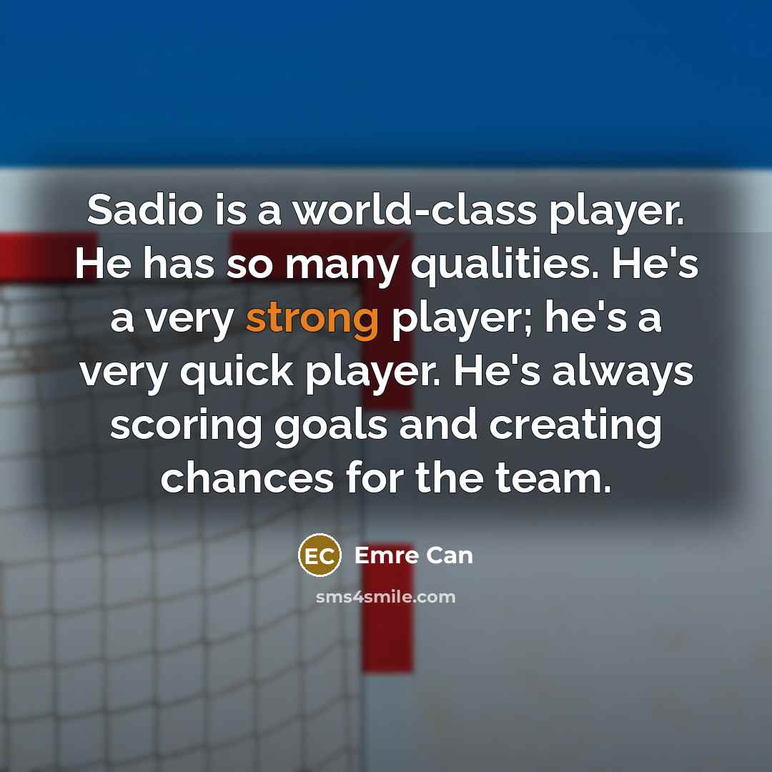 “Sadio is a world-class player. He has so many qualities. He's a very strong player; he's a very quick player. He's always scoring goals and creating chances for the team.” quote by Emre Can