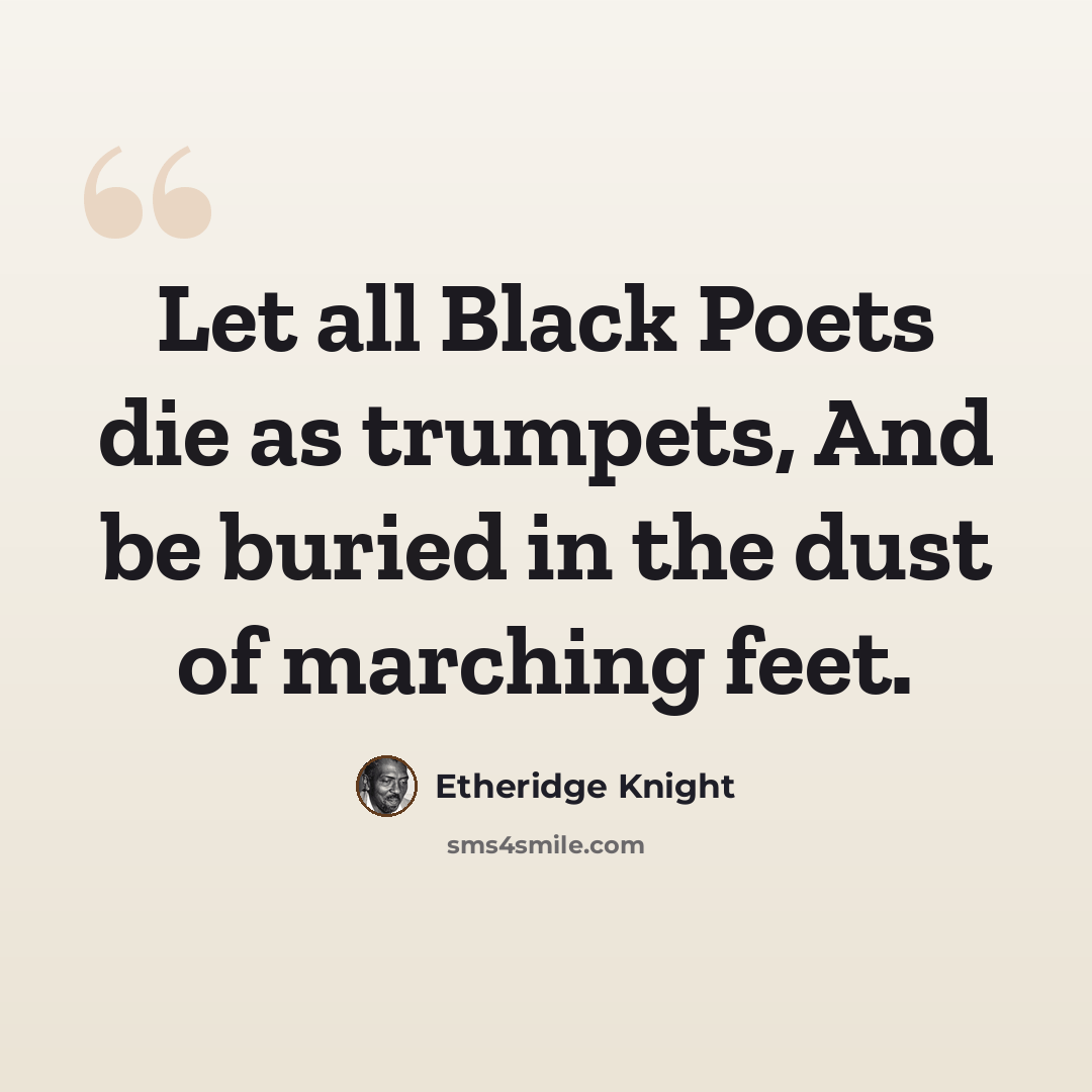“Let all Black Poets die as trumpets, And be buried in the dust of marching feet.” quote by Etheridge Knight