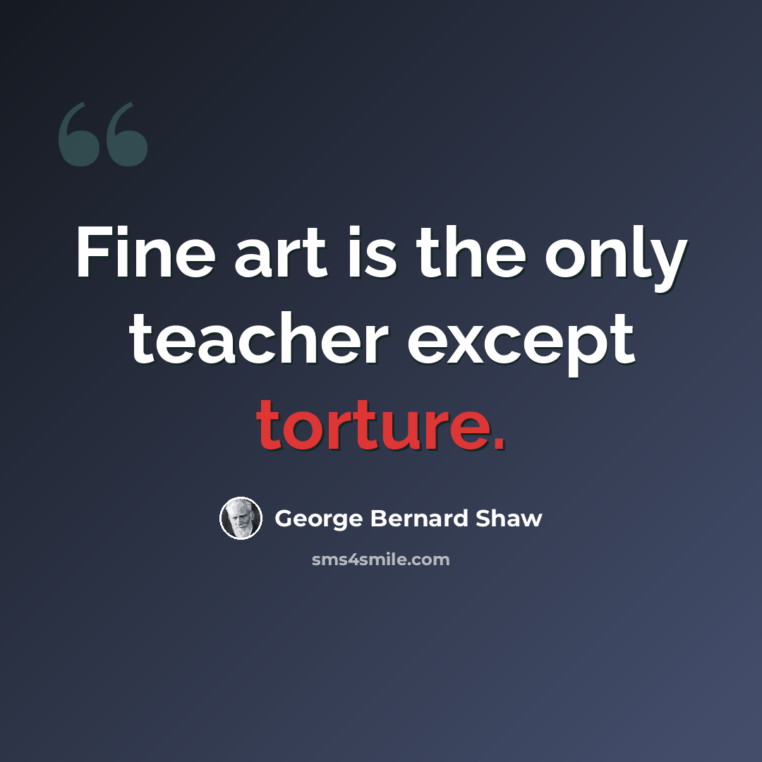 “Fine art is the only teacher except torture.” quote by George Bernard Shaw